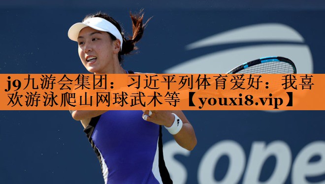<strong>j9九游会集团：习近平列体育爱好：我喜欢游泳爬山网球武术等</strong>