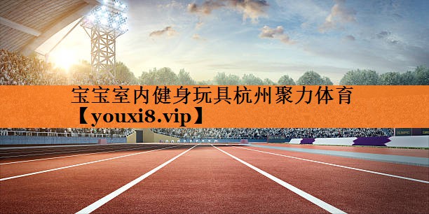 <strong>宝宝室内健身玩具杭州聚力体育</strong>