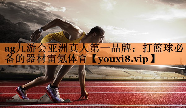 ag九游会亚洲真人第一品牌：打篮球必备的器材雷氪体育
