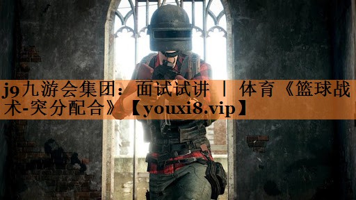 j9九游会集团：面试试讲 ｜ 体育《篮球战术-突分配合》