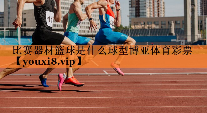 比赛器材篮球是什么球型博亚体育彩票