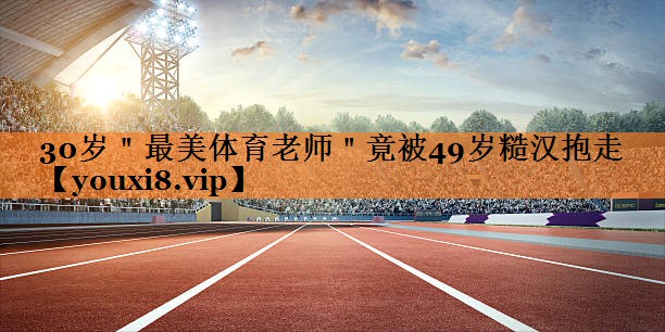 30岁＂最美体育老师＂竟被49岁糙汉抱走