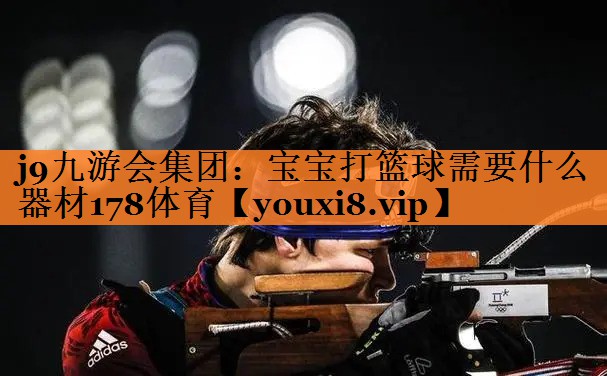 j9九游会集团：宝宝打篮球需要什么器材178体育