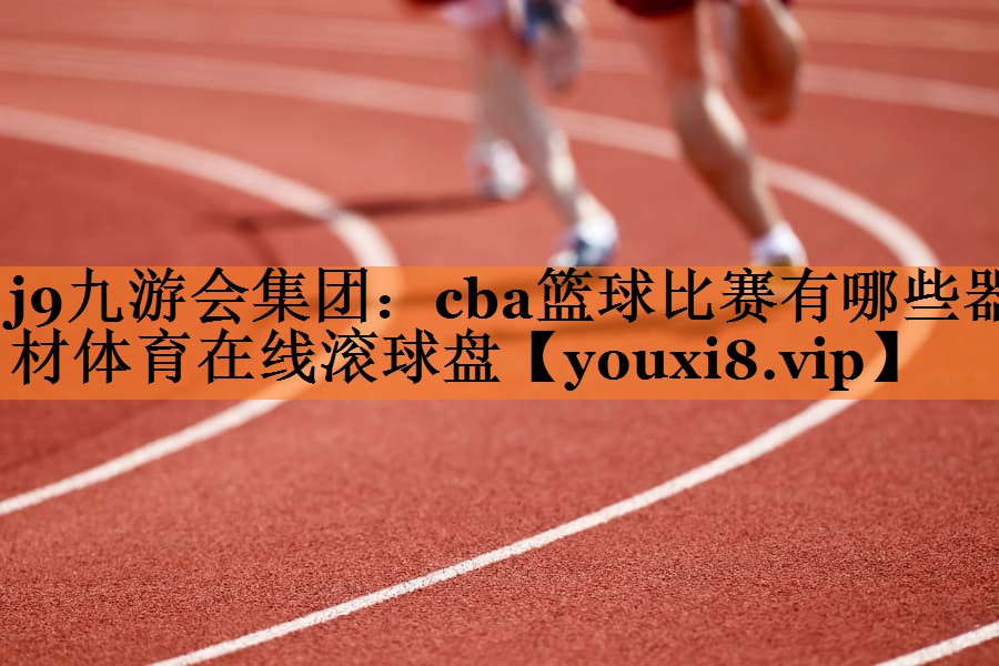 j9九游会集团：cba篮球比赛有哪些器材体育在线滚球盘