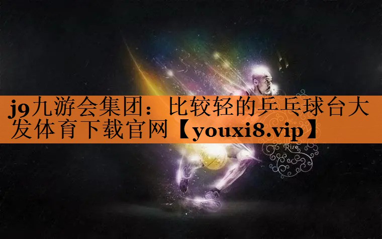 j9九游会集团：比较轻的乒乓球台大发体育下载官网