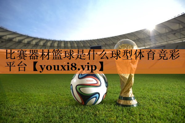 比赛器材篮球是什么球型体育竞彩平台
