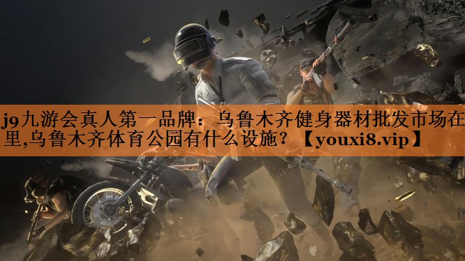 j9九游会真人第一品牌：乌鲁木齐健身器材批发市场在哪里,乌鲁木齐体育公园有什么设施？