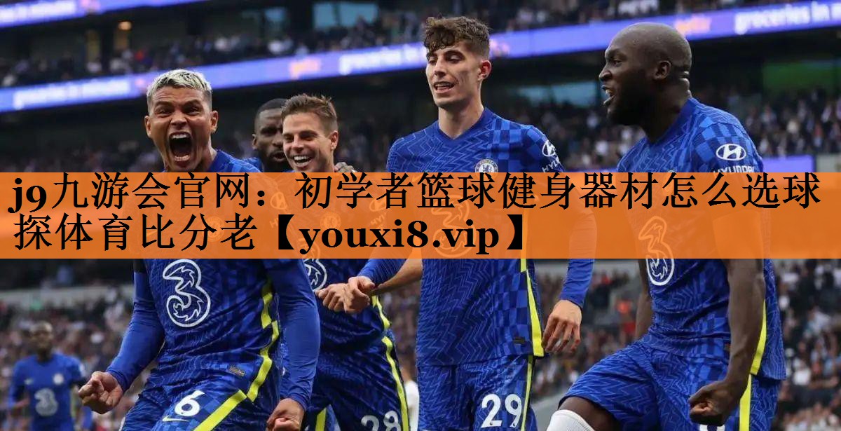 j9九游会官网：初学者篮球健身器材怎么选球探体育比分老