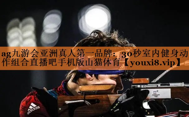 ag九游会亚洲真人第一品牌：30秒室内健身动作组合直播吧手机版山猫体育