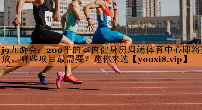j9九游会：200平的室内健身房周浦体育中心即将开放，哪些项目最需要？邀你来选