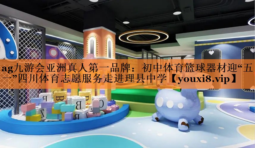 ag九游会亚洲真人第一品牌：初中体育篮球器材迎“五一”四川体育志愿服务走进理县中学
