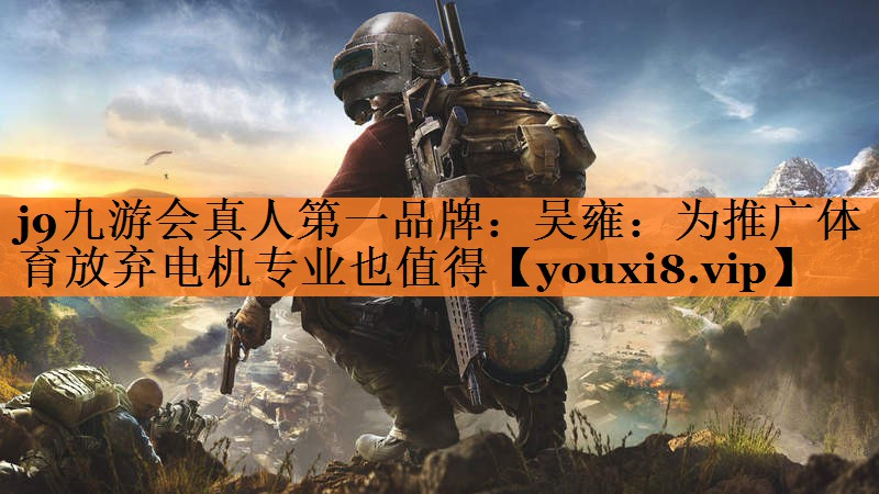 j9九游会真人第一品牌：吴雍：为推广体育放弃电机专业也值得