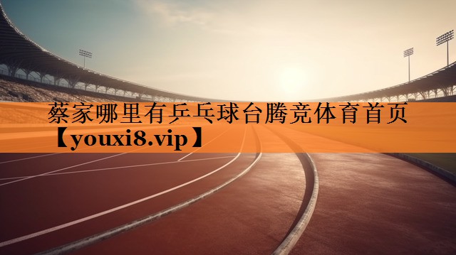 蔡家哪里有乒乓球台腾竞体育首页