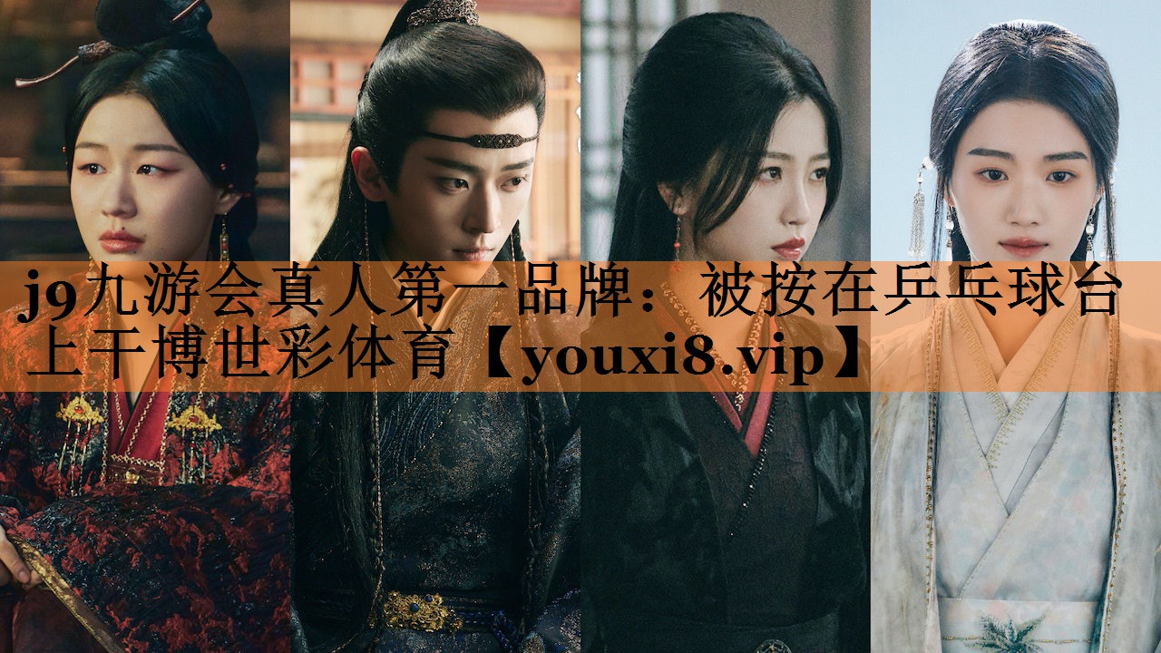 j9九游会真人第一品牌：被按在乒乓球台上干博世彩体育