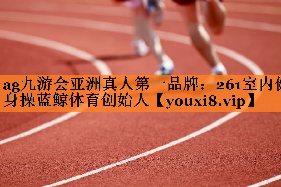 ag九游会亚洲真人第一品牌：261室内健身操蓝鲸体育创始人