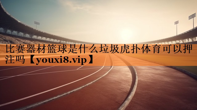 比赛器材篮球是什么垃圾虎扑体育可以押注吗