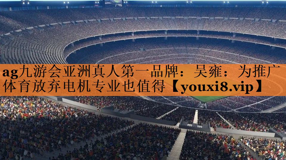 ag九游会亚洲真人第一品牌：吴雍：为推广体育放弃电机专业也值得