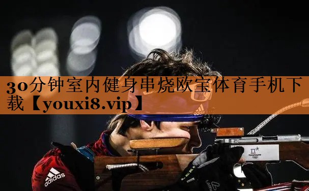 30分钟室内健身串烧欧宝体育手机下载