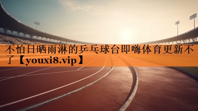 不怕日晒雨淋的乒乓球台即嗨体育更新不了