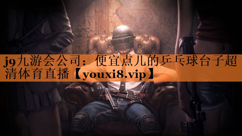 j9九游会公司：便宜点儿的乒乓球台子超清体育直播