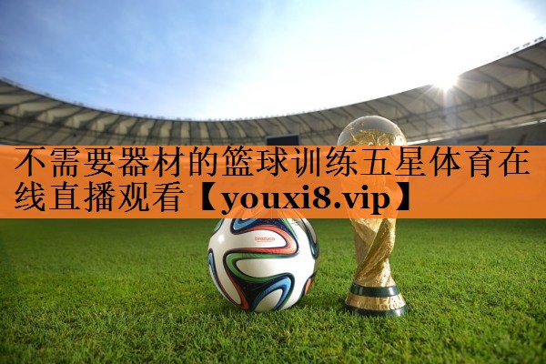 不需要器材的篮球训练五星体育在线直播观看
