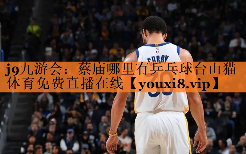 j9九游会：蔡庙哪里有乒乓球台山猫体育免费直播在线