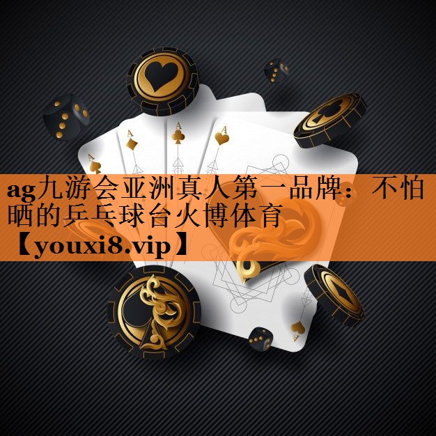 ag九游会亚洲真人第一品牌：不怕晒的乒乓球台火博体育