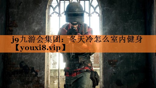 j9九游会集团：冬天冷怎么室内健身