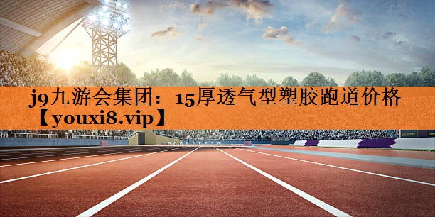 j9九游会集团：15厚透气型塑胶跑道价格
