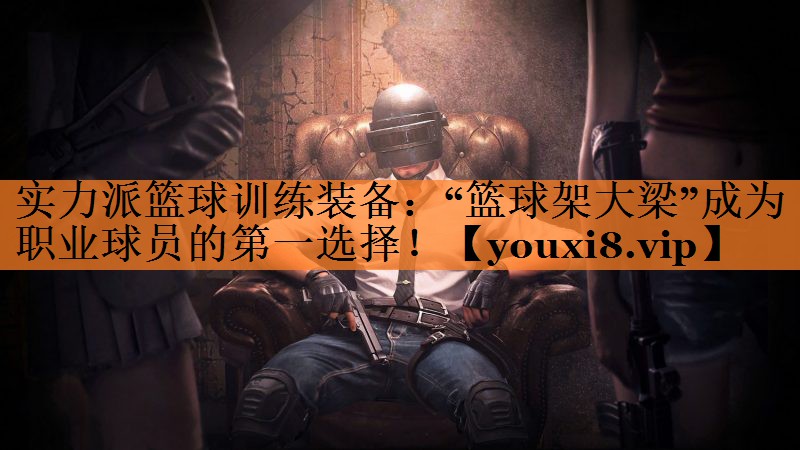 实力派篮球训练装备：“篮球架大梁”成为职业球员的第一选择！