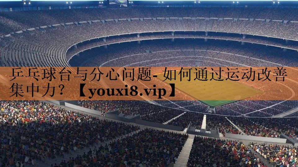 乒乓球台与分心问题- 如何通过运动改善集中力？