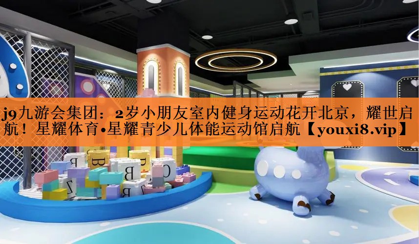 2岁小朋友室内健身运动花开北京，耀世启航！星耀体育•星耀青少儿体能运动馆启航