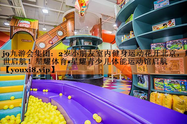 2岁小朋友室内健身运动花开北京，耀世启航！星耀体育•星耀青少儿体能运动馆启航