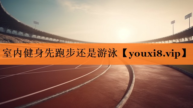 室内健身先跑步还是游泳