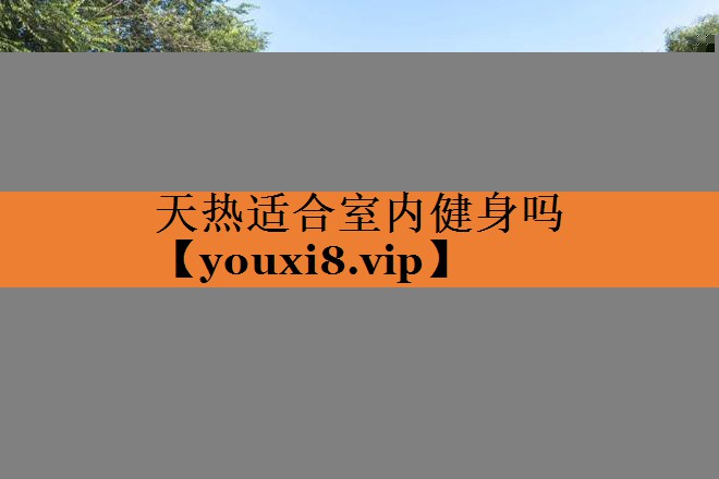 天热适合室内健身吗