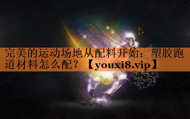 完美的运动场地从配料开始：塑胶跑道材料怎么配？