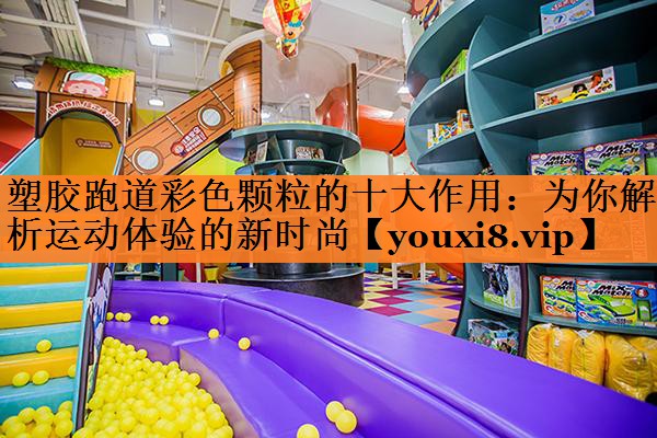 塑胶跑道彩色颗粒的十大作用：为你解析运动体验的新时尚