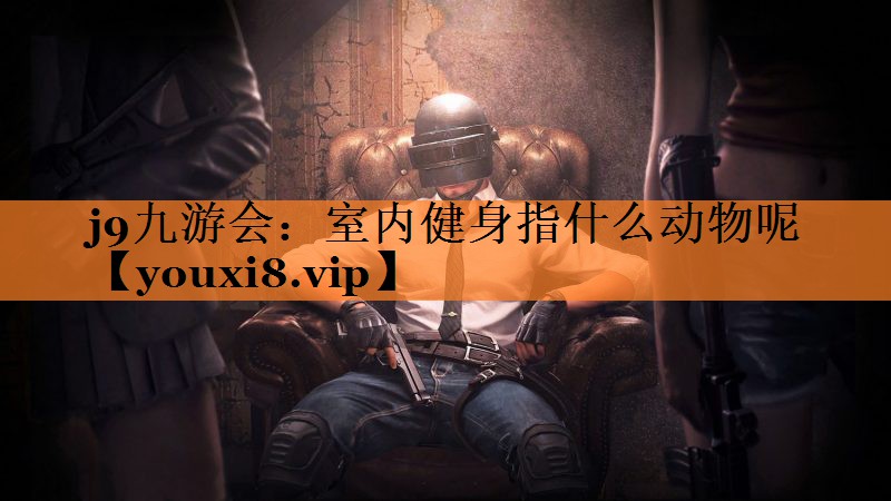 j9九游会：室内健身指什么动物呢