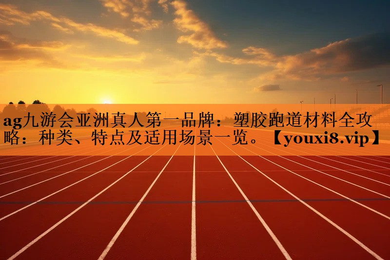 ag九游会亚洲真人第一品牌：塑胶跑道材料全攻略：种类、特点及适用场景一览。