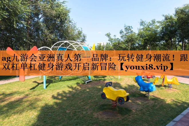 <strong>ag九游会亚洲真人第一品牌：玩转健身潮流！跟着双杠单杠健身游戏开启新冒险</strong>