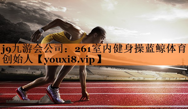 <strong>j9九游会公司：261室内健身操蓝鲸体育创始人</strong>