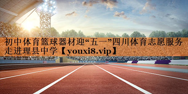 <strong>初中体育篮球器材迎“五一”四川体育志愿服务走进理县中学</strong>