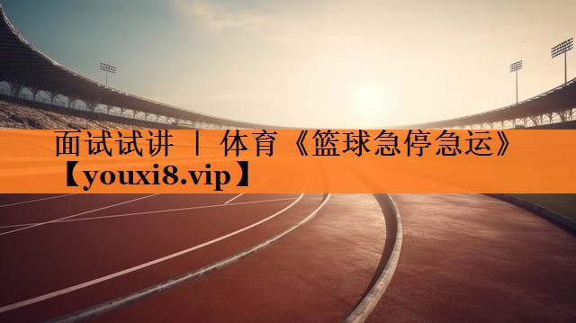 面试试讲 ｜ 体育《篮球急停急运》