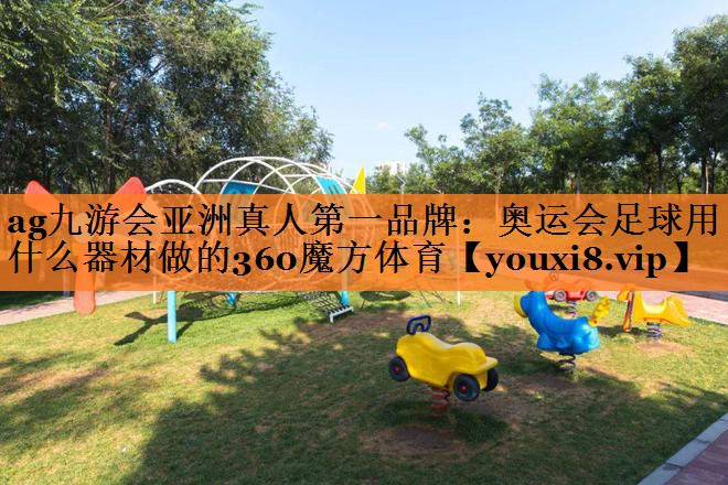 <strong>ag九游会亚洲真人第一品牌：奥运会足球用什么器材做的360魔方体育</strong>