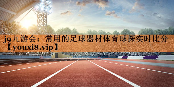 <strong>j9九游会：常用的足球器材体育球探实时比分</strong>