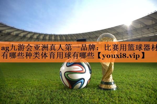 ag九游会亚洲真人第一品牌：比赛用篮球器材有哪些种类体育用球有哪些