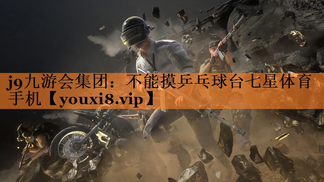 j9九游会集团：不能摸乒乓球台七星体育手机