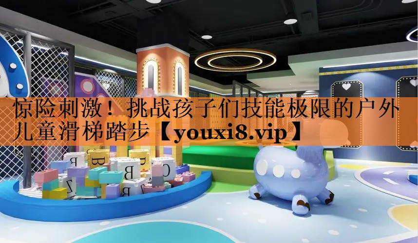 <strong>惊险刺激！挑战孩子们技能极限的户外儿童滑梯踏步</strong>