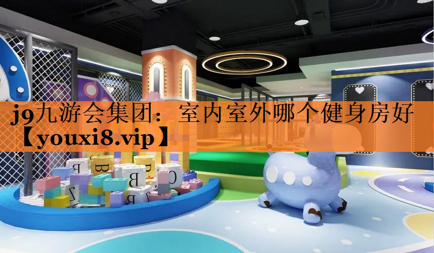 <strong>j9九游会集团：室内室外哪个健身房好</strong>