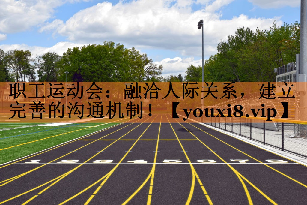职工运动会：融洽人际关系，建立完善的沟通机制！